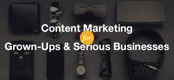 Content marketing for Grown ups and Seruius Businesses